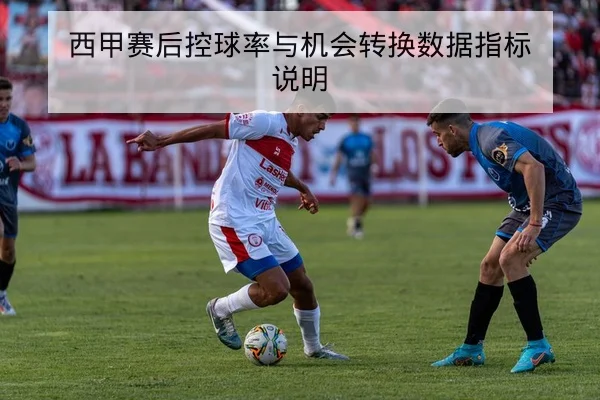 西甲赛后控球率与机会转换数据指标说明