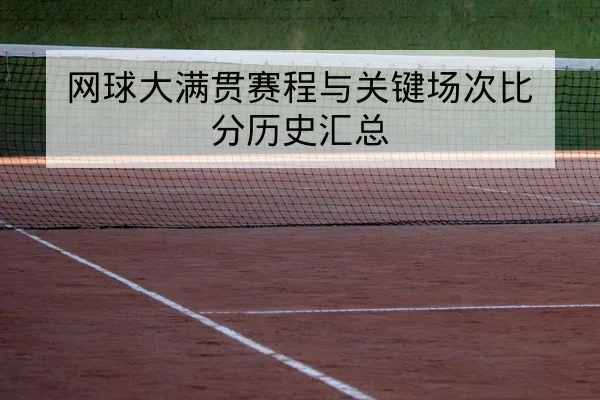 网球大满贯赛程与关键场次比分历史汇总